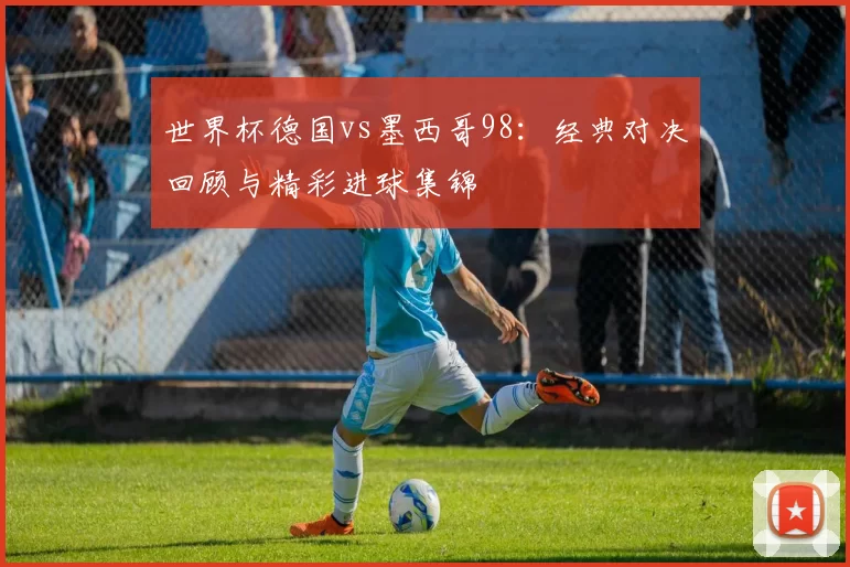 世界杯德国vs墨西哥98:经典对决回顾与精彩进球集锦
