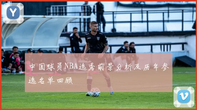 中国球员NBA选秀前景分析及历年参选名单回顾