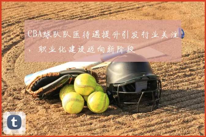 CBA球队队医待遇提升引发行业关注,职业化建设迈向新阶段
