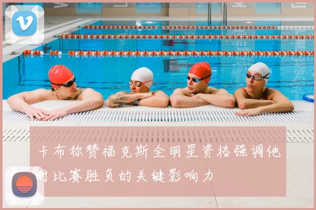 卡布称赞福克斯全明星资格强调他对比赛胜负的关键影响力