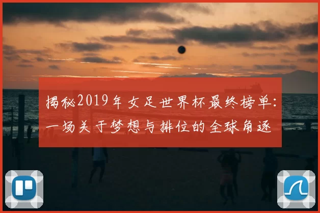 揭秘2019年女足世界杯最终榜单：一场关于梦想与排位的全球角逐