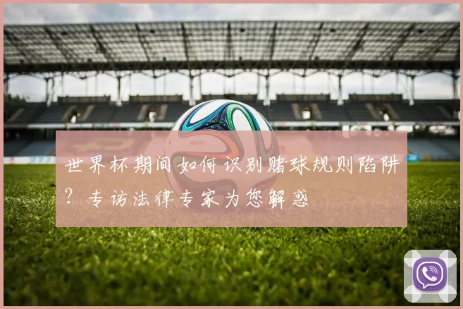 世界杯期间如何识别赌球规则陷阱？专访法律专家为您解惑