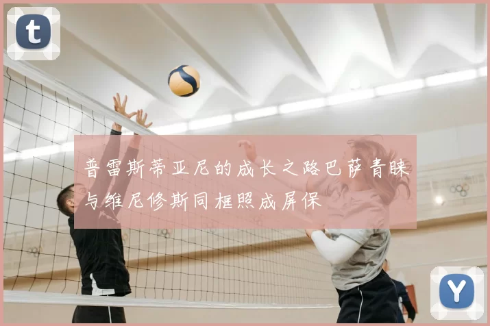 普雷斯蒂亚尼的成长之路巴萨青睐与维尼修斯同框照成屏保