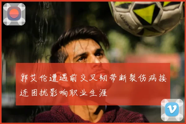 郭艾伦遭遇前交叉韧带断裂伤病接连困扰影响职业生涯