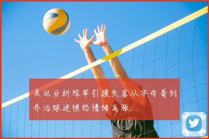 美记分析绿军引援失落从字母哥到乔治球迷愤怒情绪高涨