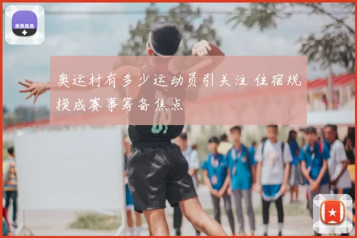 奥运村有多少运动员引关注 住宿规模成赛事筹备焦点