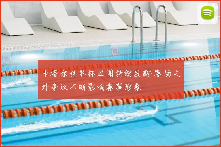 卡塔尔世界杯丑闻持续发酵 赛场之外争议不断影响赛事形象