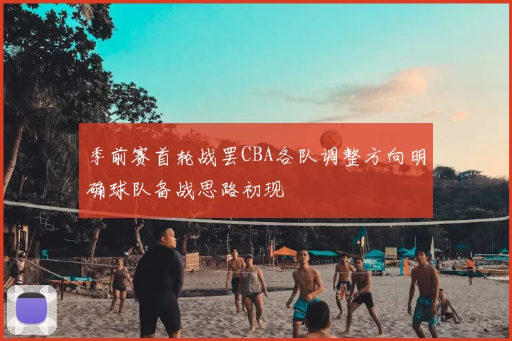 季前赛首轮战罢CBA各队调整方向明确球队备战思路初现