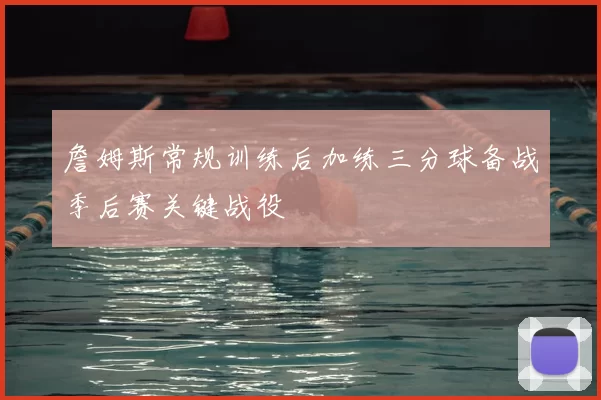 詹姆斯常规训练后加练三分球备战季后赛关键战役