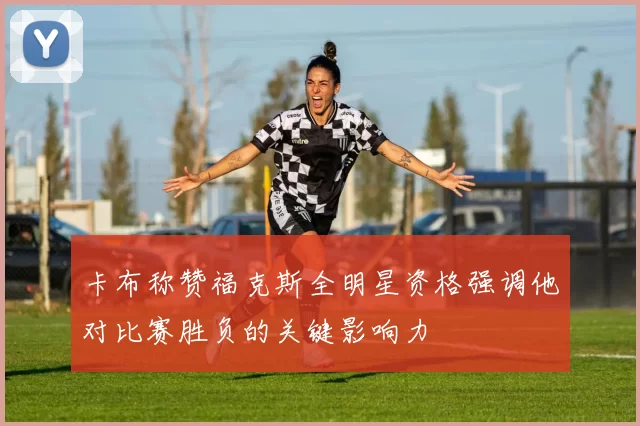 卡布称赞福克斯全明星资格强调他对比赛胜负的关键影响力