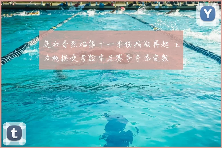 芝加哥烈焰第十一季伤病潮再起 主力轮换受考验季后赛争夺添变数