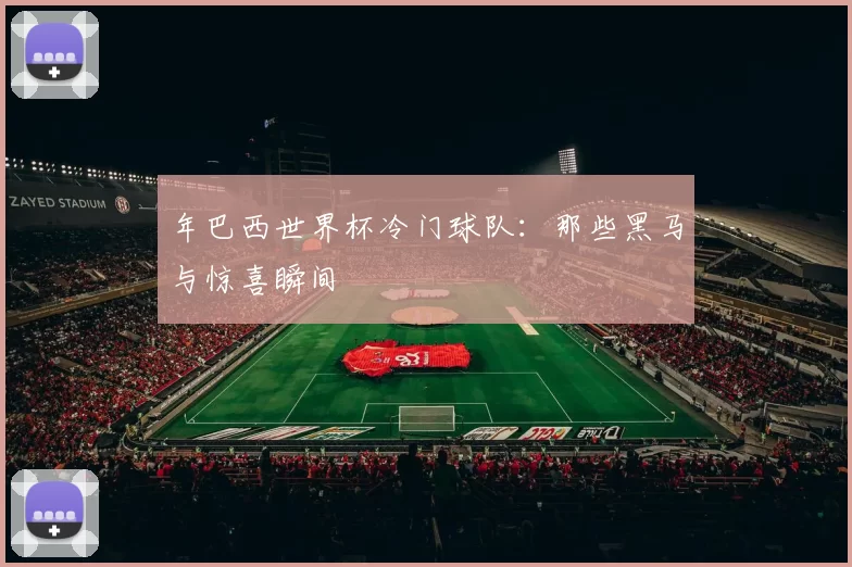 年巴西世界杯冷门球队:那些黑马与惊喜瞬间
