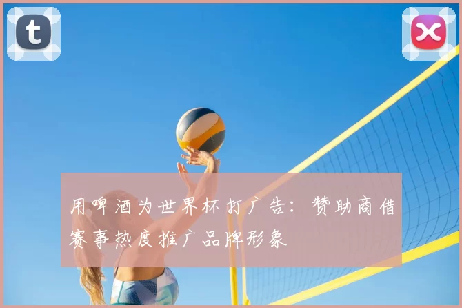 用啤酒为世界杯打广告:赞助商借赛事热度推广品牌形象