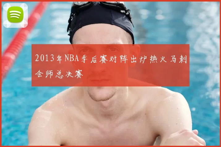 2013年NBA季后赛对阵出炉热火马刺会师总决赛