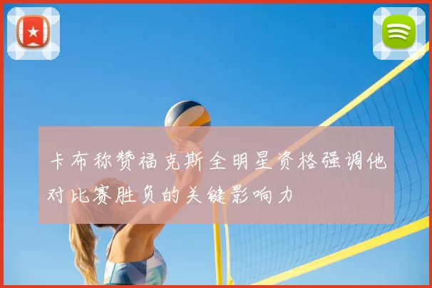 卡布称赞福克斯全明星资格强调他对比赛胜负的关键影响力