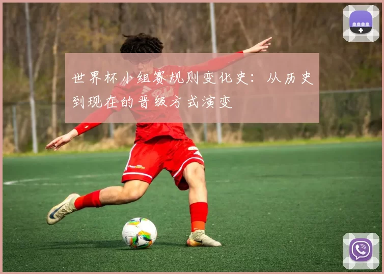 世界杯小组赛规则变化史:从历史到现在的晋级方式演变