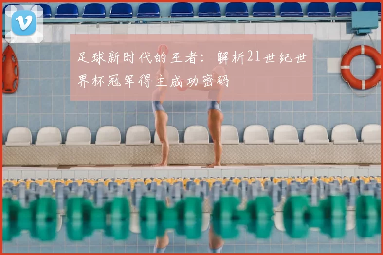 足球新时代的王者:解析21世纪世界杯冠军得主成功密码