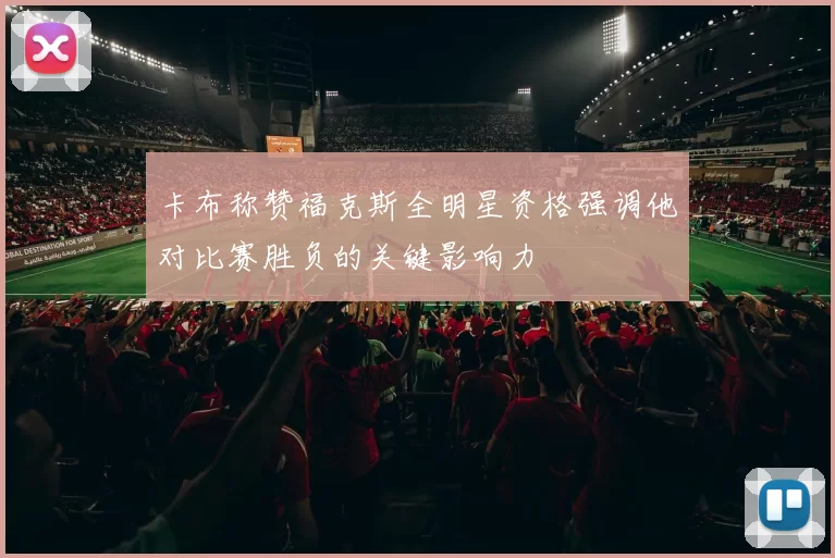卡布称赞福克斯全明星资格强调他对比赛胜负的关键影响力