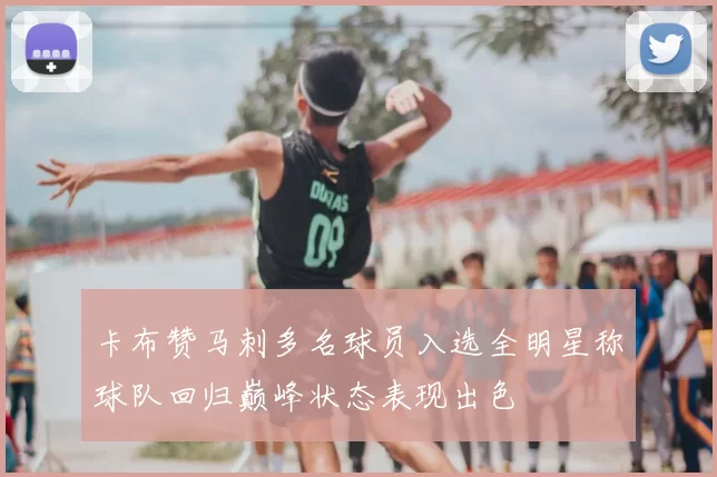 卡布赞马刺多名球员入选全明星称球队回归巅峰状态表现出色