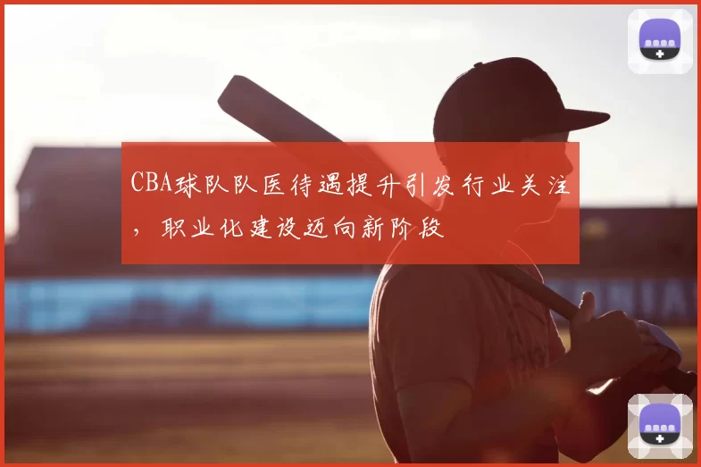 CBA球队队医待遇提升引发行业关注,职业化建设迈向新阶段