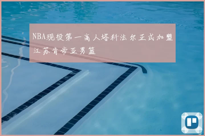 NBA现役第一高人塔科法尔正式加盟江苏肯帝亚男篮