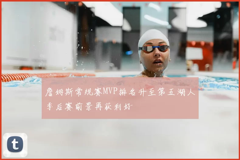 詹姆斯常规赛MVP排名升至第五湖人季后赛前景再获利好