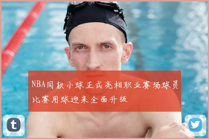 NBA同款小球正式亮相职业赛场球员比赛用球迎来全面升级