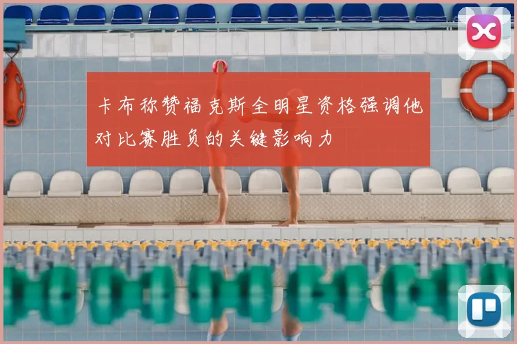 卡布称赞福克斯全明星资格强调他对比赛胜负的关键影响力