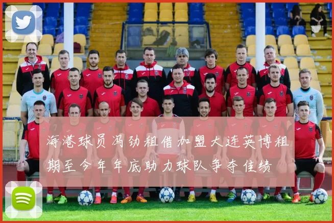 海港球员冯劲租借加盟大连英博租期至今年年底助力球队争夺佳绩