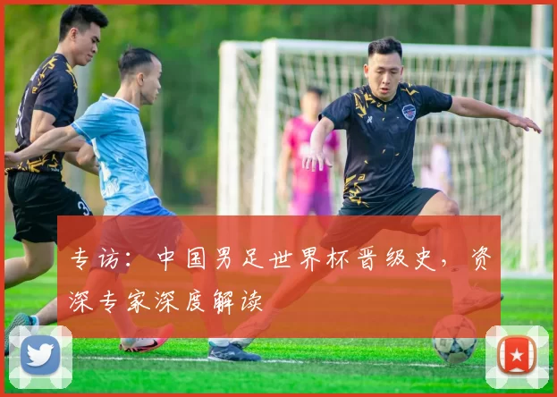 专访：中国男足世界杯晋级史，资深专家深度解读