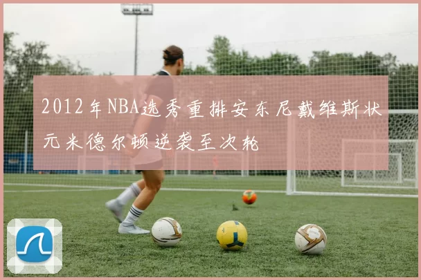 2012年NBA选秀重排安东尼戴维斯状元米德尔顿逆袭至次轮