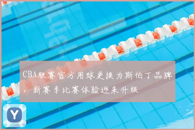 CBA联赛官方用球更换为斯伯丁品牌,新赛季比赛体验迎来升级