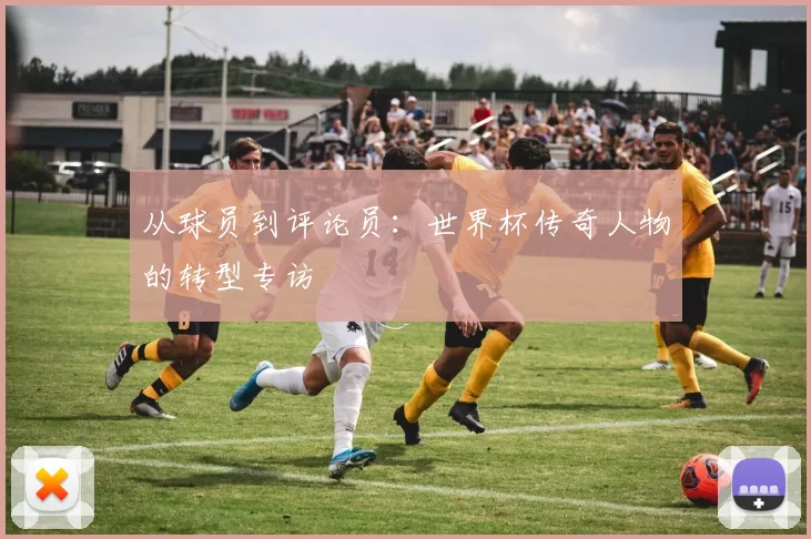 从球员到评论员:世界杯传奇人物的转型专访