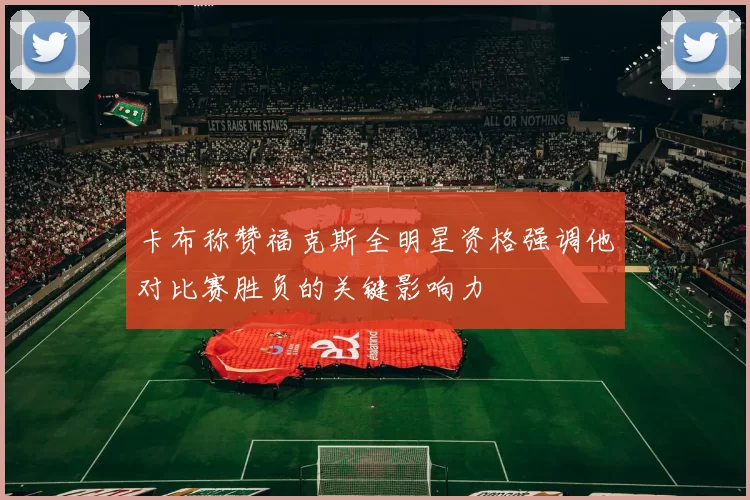 卡布称赞福克斯全明星资格强调他对比赛胜负的关键影响力