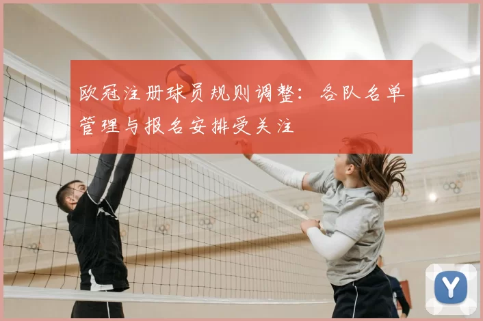 欧冠注册球员规则调整:各队名单管理与报名安排受关注