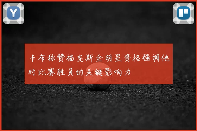 卡布称赞福克斯全明星资格强调他对比赛胜负的关键影响力