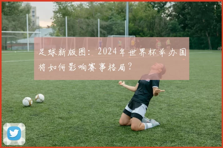 足球新版图:2024年世界杯举办国将如何影响赛事格局?