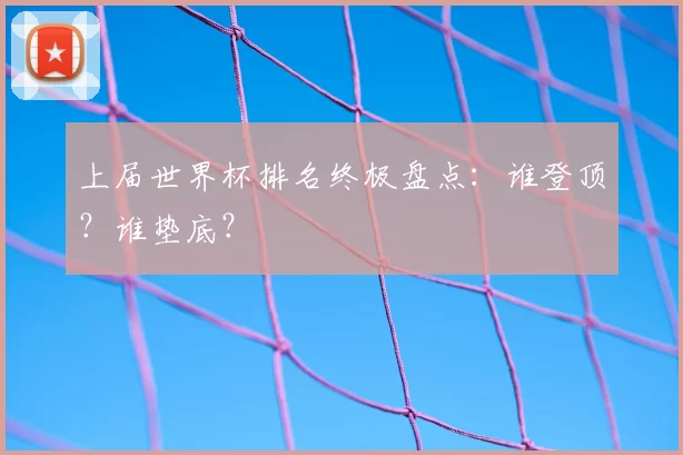 上届世界杯排名终极盘点:谁登顶?谁垫底?