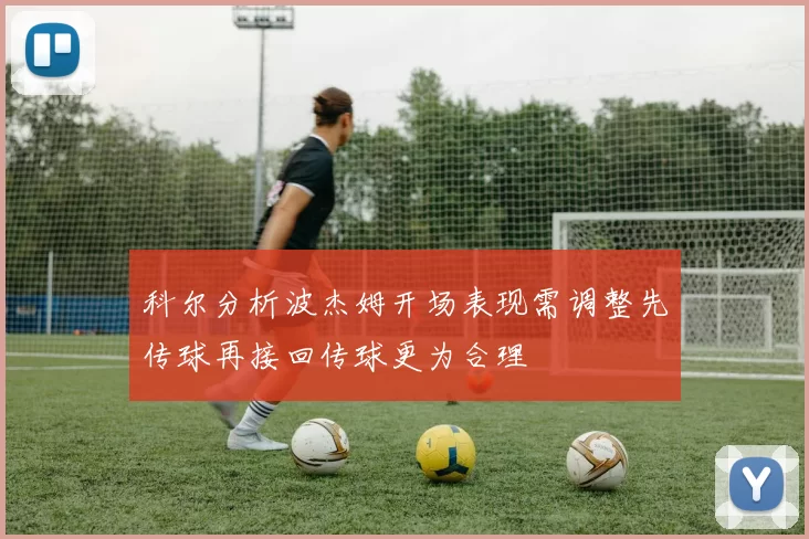 科尔分析波杰姆开场表现需调整先传球再接回传球更为合理