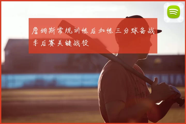 詹姆斯常规训练后加练三分球备战季后赛关键战役