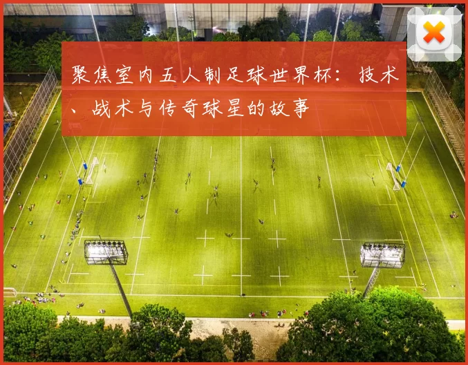 聚焦室内五人制足球世界杯:技术、战术与传奇球星的故事