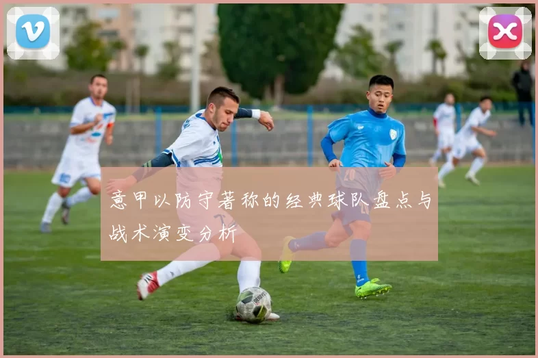 意甲以防守著称的经典球队盘点与战术演变分析