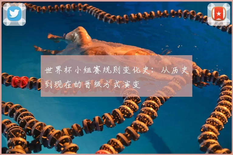 世界杯小组赛规则变化史:从历史到现在的晋级方式演变