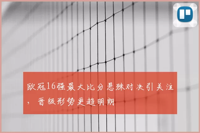 欧冠16强最大比分悬殊对决引关注,晋级形势更趋明朗