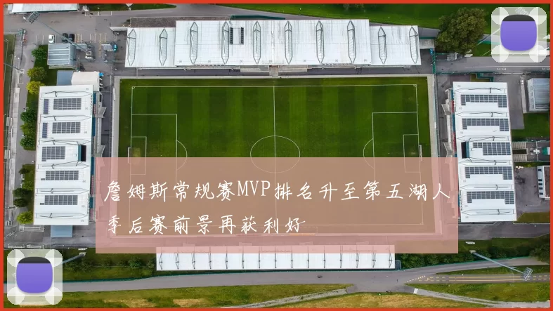 詹姆斯常规赛MVP排名升至第五湖人季后赛前景再获利好