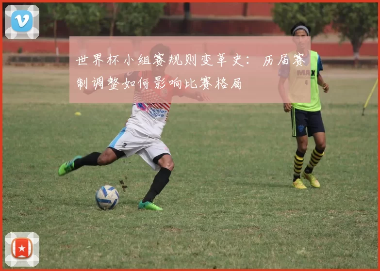 世界杯小组赛规则变革史：历届赛制调整如何影响比赛格局