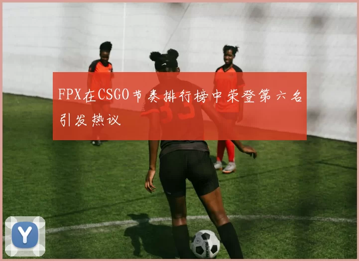 FPX在CSGO节奏排行榜中荣登第六名引发热议