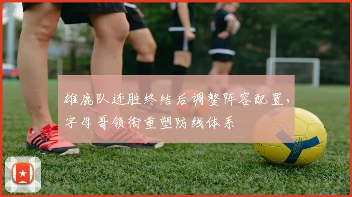 雄鹿队连胜终结后调整阵容配置,字母哥领衔重塑防线体系