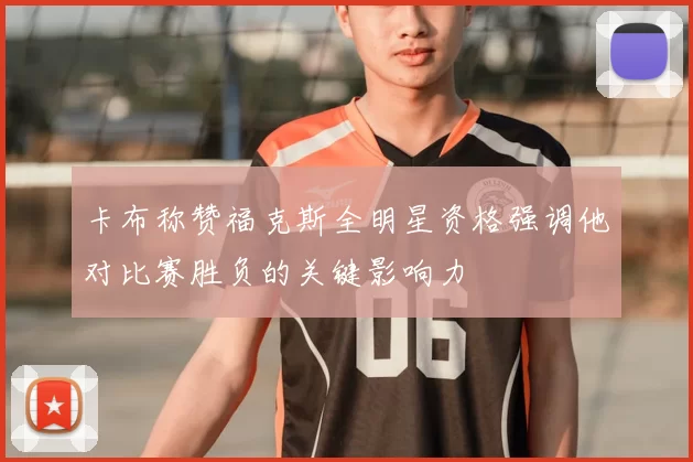 卡布称赞福克斯全明星资格强调他对比赛胜负的关键影响力