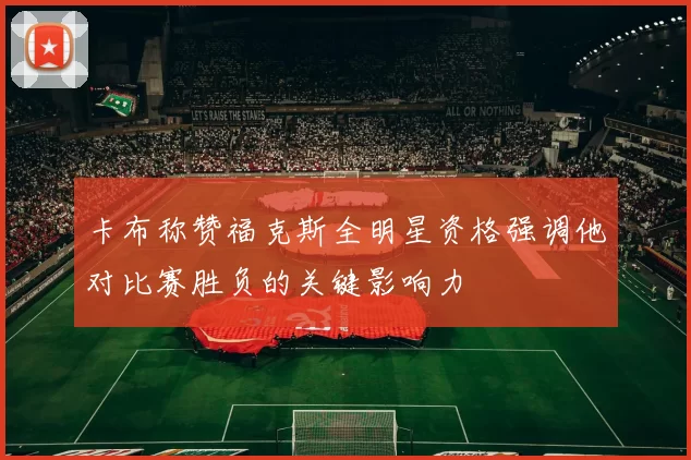 卡布称赞福克斯全明星资格强调他对比赛胜负的关键影响力